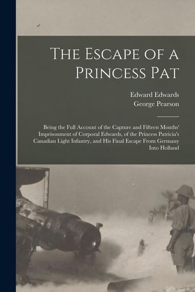 Produktbild: The Escape of a Princess Pat; Being the Full Account of the Capture and Fifteen Months' Imprisonment of Corporal Edwards, of the Princess Patricia's C