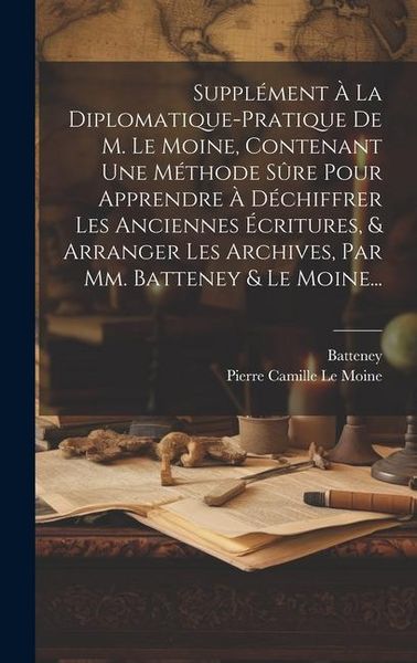 Produktbild: Suppl&eacute;ment &Agrave; La Diplomatique-pratique De M. Le Moine, Contenant Une M&eacute;thode S&ucirc;re Pour Apprendre &Agrave; D&eacute;chiffrer Les Anciennes &Eacute;critures, & Arranger Les A