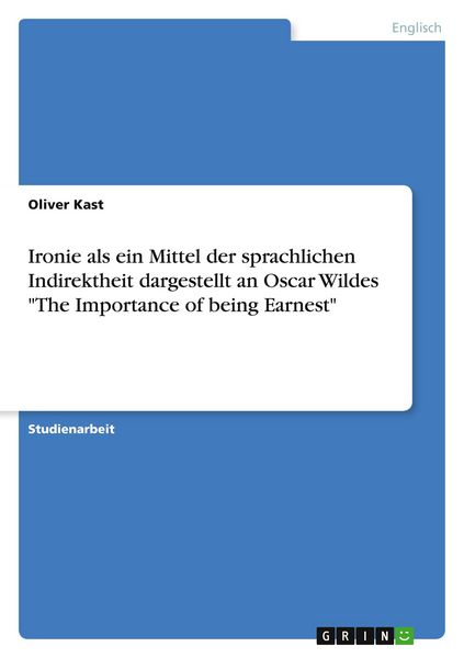 Ironie als ein Mittel der sprachlichen Indirektheit dargestellt an Oscar Wildes 'The Importance of being Earnest'; Taschenbuch von Oliver Kast, GRIN,