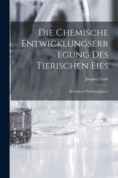 Produktbild: Die Chemische Entwicklungserregung des Tierischen Eies: (K&uuml;nstliche Parthenogenese)