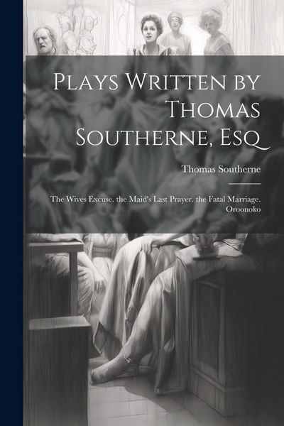 Produktbild: Plays Written by Thomas Southerne, Esq: The Wives Excuse. the Maid's Last Prayer. the Fatal Marriage. Oroonoko
