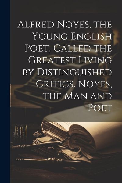 Produktbild: Alfred Noyes, the Young English Poet, Called the Greatest Living by Distinguished Critics. Noyes, the man and Poet