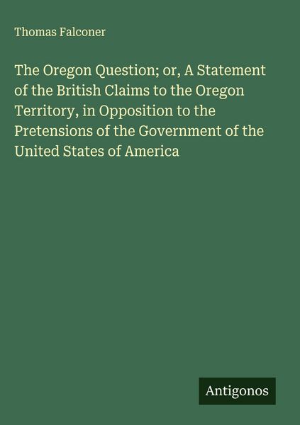 Produktbild: The Oregon Question; or, A Statement of the British Claims to the Oregon Territory, in Opposition to the Pretensions of the Government of the United S