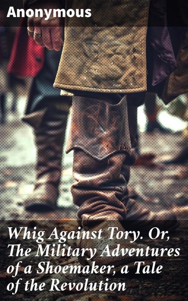 Produktbild: Whig Against Tory. Or, The Military Adventures of a Shoemaker, a Tale of the Revolution
