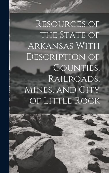 Produktbild: Resources of the State of Arkansas With Description of Counties, Railroads, Mines, and City of Little Rock