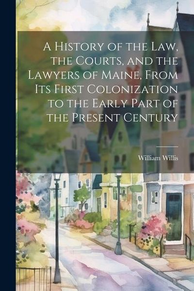 Produktbild: A History of the Law, the Courts, and the Lawyers of Maine, From Its First Colonization to the Early Part of the Present Century