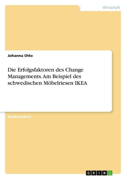 Die Erfolgsfaktoren des Change Managements. Am Beispiel des schwedischen Möbelriesen IKEA, Taschenbuch von Johanna Otto, GRIN, 978-3-389-01597-1