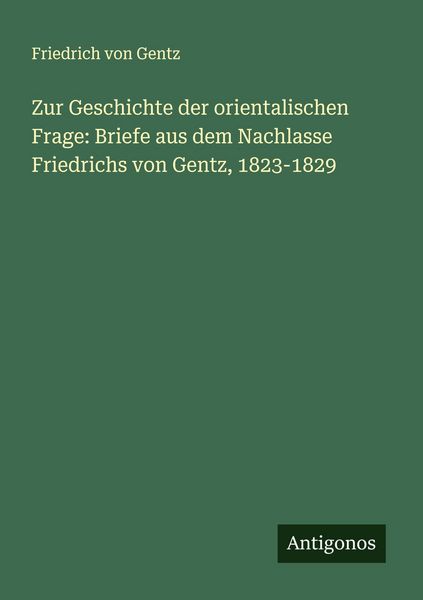 Zur Geschichte der orientalischen Frage: Briefe aus dem Nachlasse Friedrichs von Gentz, 1823-1829, Taschenbuch von Friedrich Gentz, Antigonos Verlag,