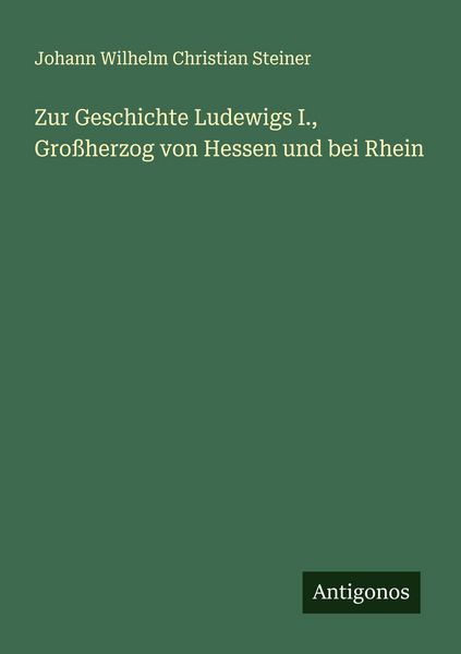 Zur Geschichte Ludewigs I., Großherzog von Hessen und bei Rhein, Taschenbuch von Johann Wilhelm Christian Steiner, Antigonos Verlag, 9783388939759