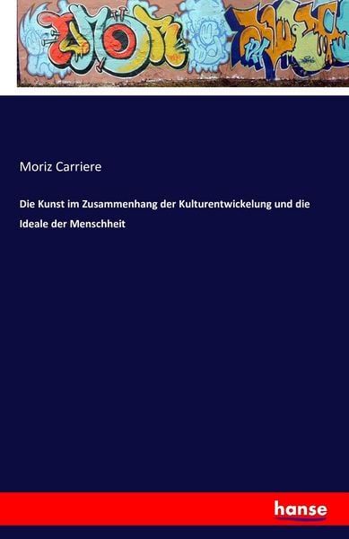 Die Kunst im Zusammenhang der Kulturentwickelung und die Ideale der Menschheit, Taschenbuch von Moriz Carriere, Hansebooks, 9783742829399