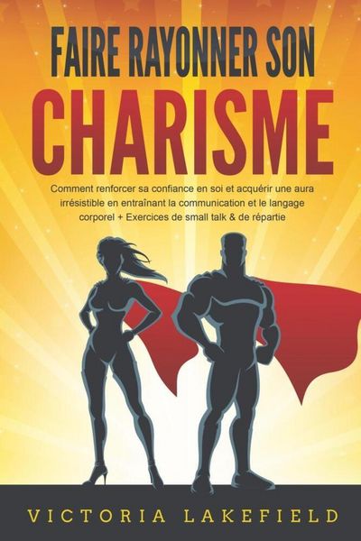 Faire rayonner son CHARISME: Comment renforcer sa confiance en soi et acquérir une aura irrésistible en entraînant la communication et le langage
