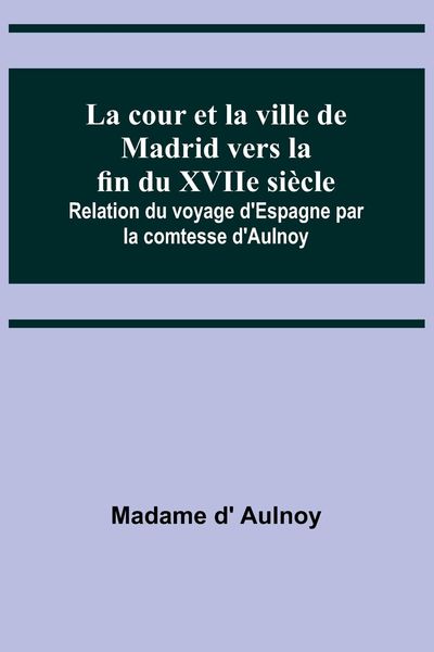 Produktbild: La cour et la ville de Madrid vers la fin du XVIIe si&egrave;cle; Relation du voyage d'Espagne par la comtesse d'Aulnoy