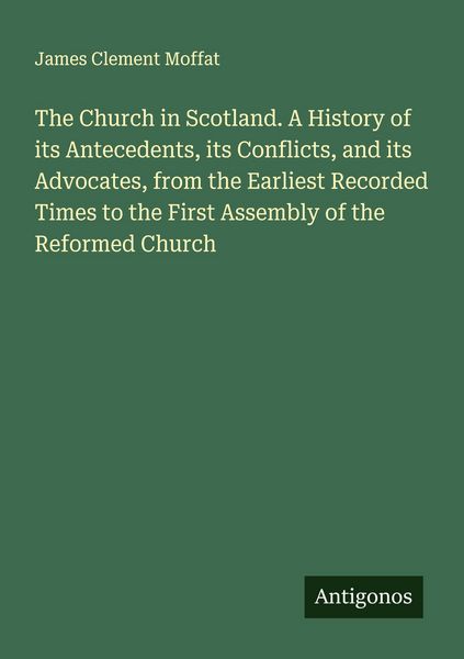 Produktbild: The Church in Scotland. A History of its Antecedents, its Conflicts, and its Advocates, from the Earliest Recorded Times to the First Assembly of the