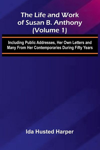 Produktbild: The Life and Work of Susan B. Anthony (Volume 1); Including Public Addresses, Her Own Letters and Many From Her Contemporaries During Fifty Years