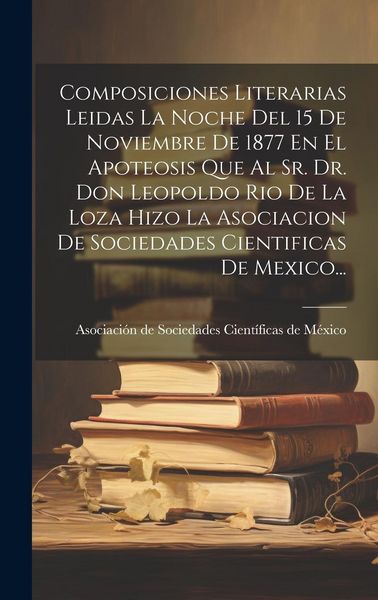 Produktbild: Composiciones Literarias Leidas La Noche Del 15 De Noviembre De 1877 En El Apoteosis Que Al Sr. Dr. Don Leopoldo Rio De La Loza Hizo La Asociacion De