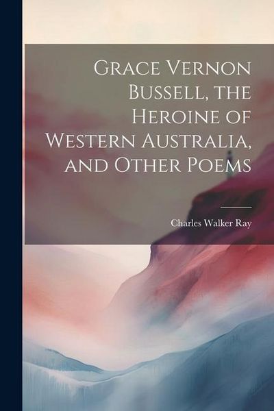 Produktbild: Grace Vernon Bussell, the Heroine of Western Australia, and Other Poems