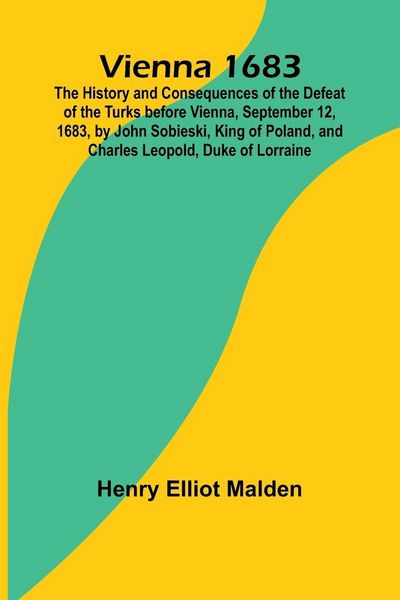 Produktbild: Vienna 1683; The History and Consequences of the Defeat of the Turks before Vienna, September 12, 1683, by John Sobieski, King of Poland, and Charles