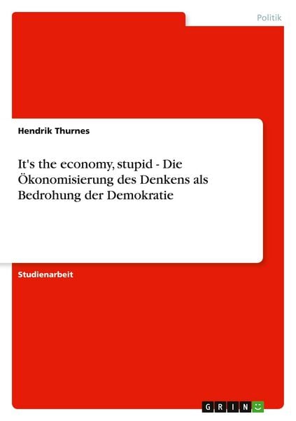 It's the economy, stupid - Die Ökonomisierung des Denkens als Bedrohung der Demokratie, Taschenbuch von Hendrik Thurnes, GRIN, 9783656166061