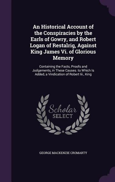 Produktbild: An Historical Account of the Conspiracies by the Earls of Gowry, and Robert Logan of Restalrig, Against King James Vi. of Glorious Memory