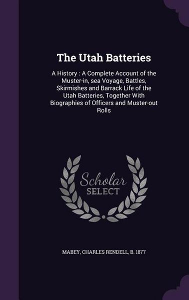 Produktbild: The Utah Batteries: A History: A Complete Account of the Muster-in, sea Voyage, Battles, Skirmishes and Barrack Life of the Utah Batteries