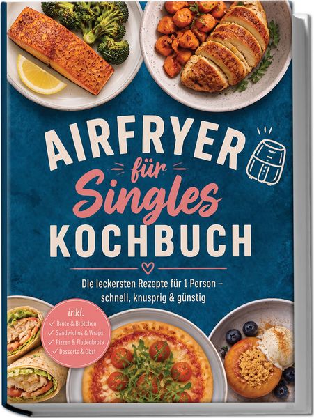 Produktbild: Airfryer f&uuml;r Singles Kochbuch: Die leckersten Rezepte f&uuml;r 1 Person &ndash; schnell, knusprig & g&uuml;nstig &ndash; inkl. Brote & Br&ouml;tchen, Sandwiches & Wraps, Pizzen & Fladenbrote, Desserts & Obst