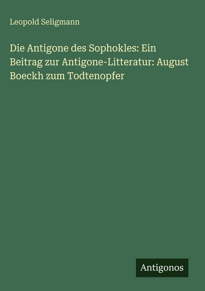 Produktbild: Die Antigone des Sophokles: Ein Beitrag zur Antigone-Litteratur: August Boeckh zum Todtenopfer