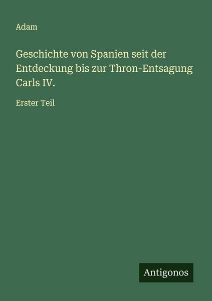 Geschichte von Spanien seit der Entdeckung bis zur Thron-Entsagung Carls IV., Taschenbuch von Adam, Antigonos Verlag, 9783563416310