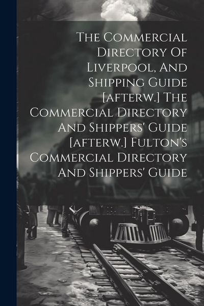 Produktbild: The Commercial Directory Of Liverpool, And Shipping Guide [afterw.] The Commercial Directory And Shippers' Guide [afterw.] Fulton's Commercial Directo