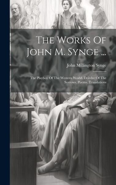 Produktbild: The Works Of John M. Synge ...: The Playboy Of The Western World. Deirdre Of The Sorrows. Poems. Translations