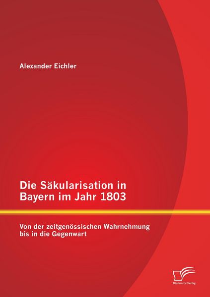 Produktbild: Die S&auml;kularisation in Bayern im Jahr 1803: Von der zeitgen&ouml;ssischen Wahrnehmung bis in die Gegenwart