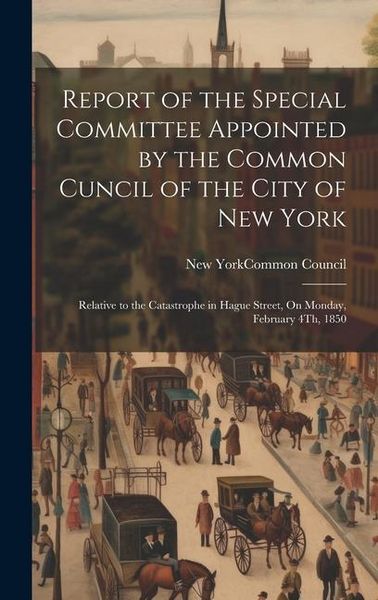Produktbild: Report of the Special Committee Appointed by the Common Cuncil of the City of New York: Relative to the Catastrophe in Hague Street, On Monday, Februa