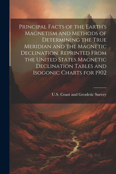 Produktbild: Principal Facts of the Earth's Magnetism and Methods of Determining the True Meridian and the Magnetic Declination. Reprinted From the United States M