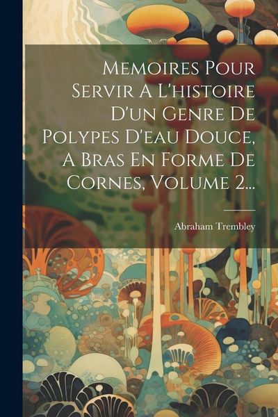Produktbild: Memoires Pour Servir A L'histoire D'un Genre De Polypes D'eau Douce, A Bras En Forme De Cornes, Volume 2...