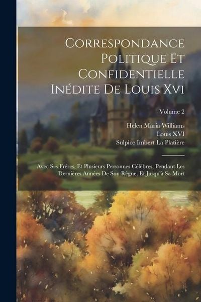Produktbild: Correspondance Politique Et Confidentielle In&eacute;dite De Louis Xvi: Avec Ses Fr&eacute;res, Et Plusieurs Personnes C&eacute;l&egrave;bres, Pendant Les Derni&egrave;res Ann&eacute;es De Son