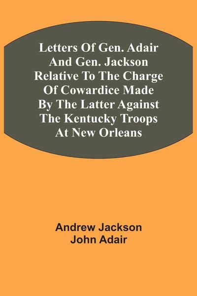 Produktbild: Letters Of Gen. Adair And Gen. Jackson Relative To The Charge Of Cowardice Made By The Latter Against The Kentucky Troops At New Orleans