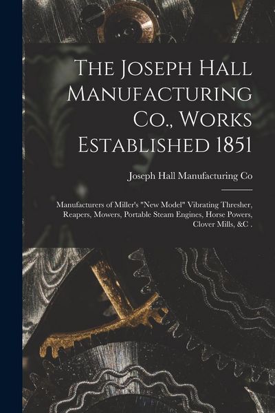 Produktbild: The Joseph Hall Manufacturing Co., Works Established 1851 [microform]: Manufacturers of Miller's "new Model" Vibrating Thresher, Reapers, Mowers, Port