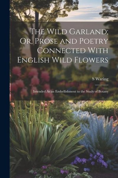 Produktbild: The Wild Garland; Or, Prose and Poetry Connected With English Wild Flowers: Intended As an Embellishment to the Study of Botany