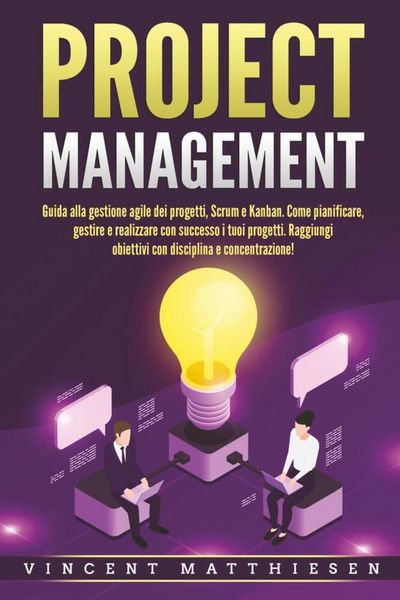 PROJECT MANAGEMENT: Guida alla gestione agile dei progetti, Scrum e Kanban. Come pianificare, gestire e realizzare con successo i tuoi progetti.