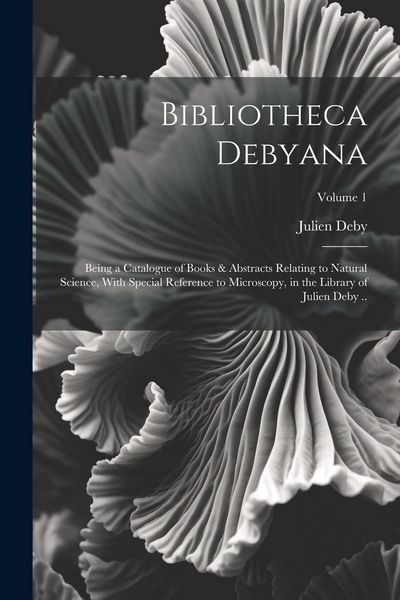 Produktbild: Bibliotheca Debyana: Being a Catalogue of Books & Abstracts Relating to Natural Science, With Special Reference to Microscopy, in the Libra