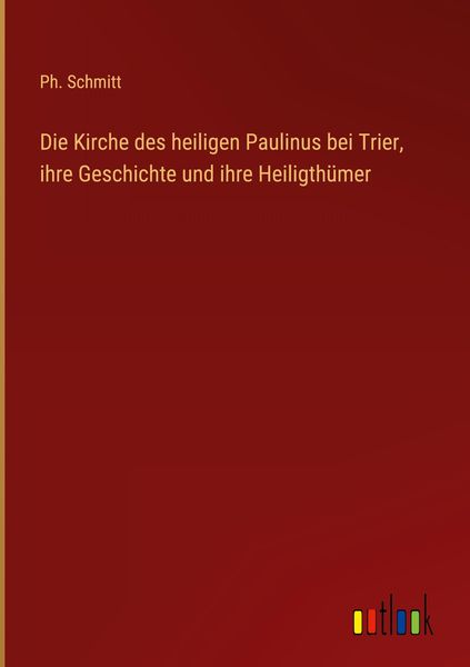 Produktbild: Die Kirche des heiligen Paulinus bei Trier, ihre Geschichte und ihre Heiligth&uuml;mer