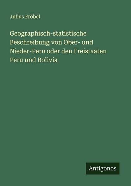 Geographisch-statistische Beschreibung von Ober- und Nieder-Peru oder den Freistaaten Peru und Bolivia, Taschenbuch von Julius Fröbel, Antigonos