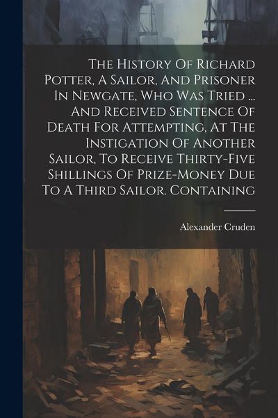 Produktbild: The History Of Richard Potter, A Sailor, And Prisoner In Newgate, Who Was Tried ... And Received Sentence Of Death For Attempting, At The Instigation