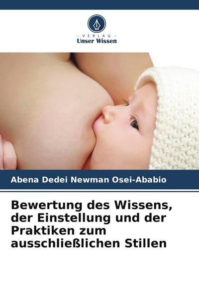Bewertung des Wissens, der Einstellung und der Praktiken zum ausschließlichen Stillen, Taschenbuch von Abena Dedei Newman Osei-Ababio, Verlag Unser