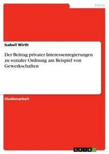 Der Beitrag privater Interessenregierungen zu sozialer Ordnung am Beispiel von Gewerkschaften, Taschenbuch von Isabell Wirth, GRIN, 9783640859870