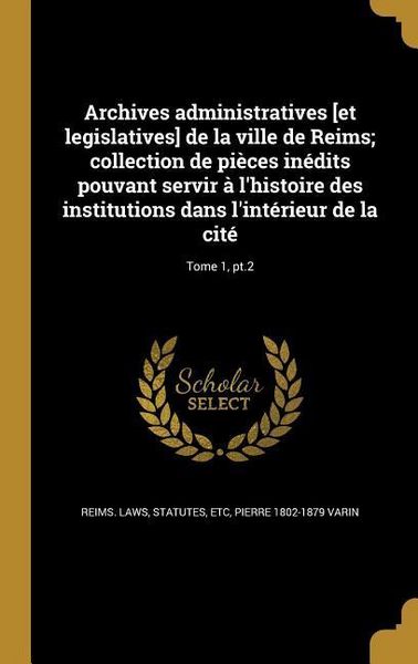 Produktbild: Archives administratives [et legislatives] de la ville de Reims; collection de pi&egrave;ces in&eacute;dits pouvant servir &agrave; l'histoire des institutions dans l'int&eacute;