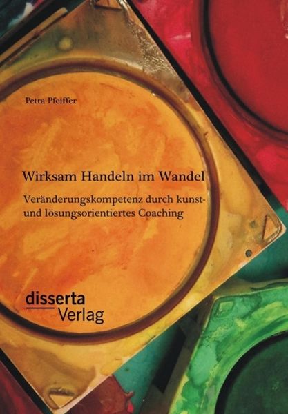 Produktbild: Wirksam Handeln im Wandel: Ver&auml;nderungskompetenz durch kunst- und l&ouml;sungsorientiertes Coaching