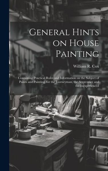 Produktbild: General Hints on House Painting: Containing Practical Rules and Information on the Subject of Paints and Painting, for the Journeyman, the Apprentice