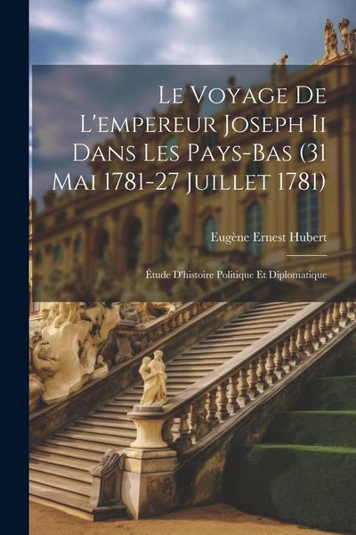 Produktbild: Le Voyage De L'empereur Joseph Ii Dans Les Pays-bas (31 Mai 1781-27 Juillet 1781): &Eacute;tude D'histoire Politique Et Diplomatique