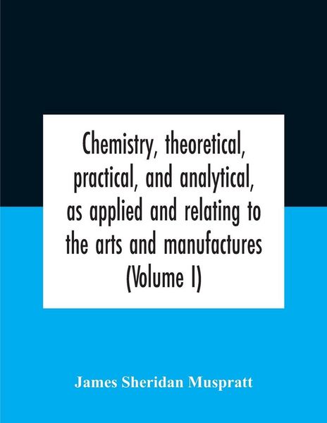 Produktbild: Chemistry, theoretical, practical, and analytical, as applied and relating to the arts and manufactures (Volume I)