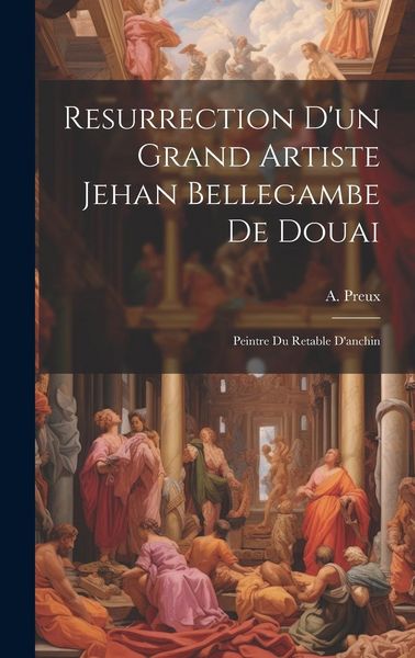 Produktbild: Resurrection D'un Grand Artiste Jehan Bellegambe De Douai: Peintre Du Retable D'anchin